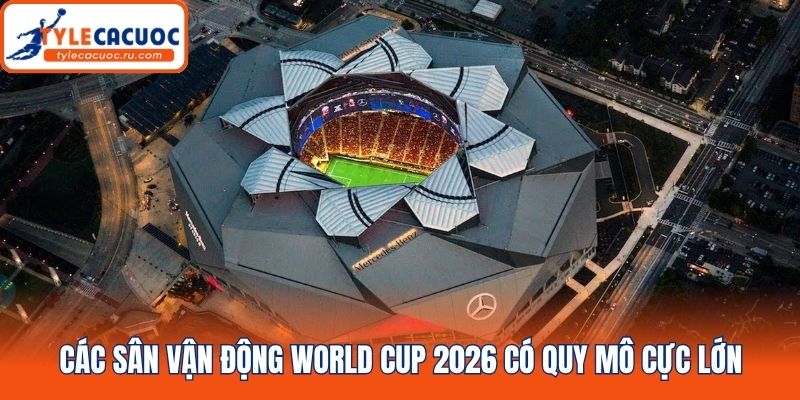 Các sân vận động World Cup 2026 có quy mô cực lớn