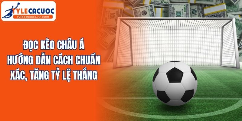 Đọc Kèo Châu Á - Hướng Dẫn Cách Chuẩn Xác, Tăng Tỷ Lệ Thắng