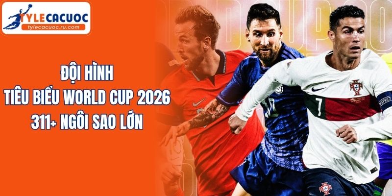 Đội Hình Tiêu Biểu World Cup 2026 - 11+ Ngôi Sao Lớn
