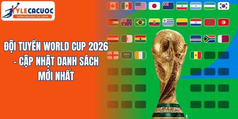 Đội Tuyển World Cup 2026 - Cập Nhật Danh Sách Mới Nhất