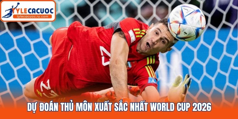 Dự đoán thủ môn xuất sắc nhất World Cup 2026