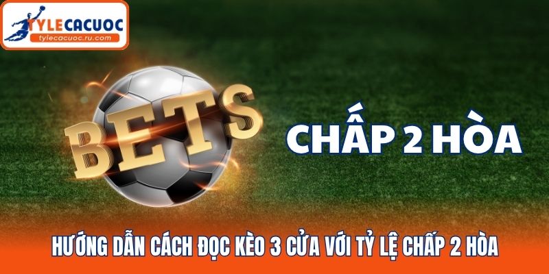 Hướng dẫn cách đọc kèo 3 cửa với tỷ lệ chấp 2 hòa