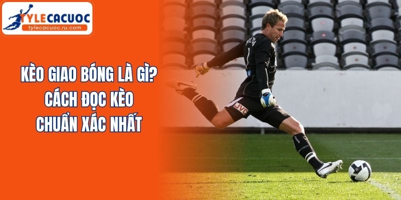 Kèo Giao Bóng Là Gì? Cách Đọc Kèo Chuẩn Xác Nhất