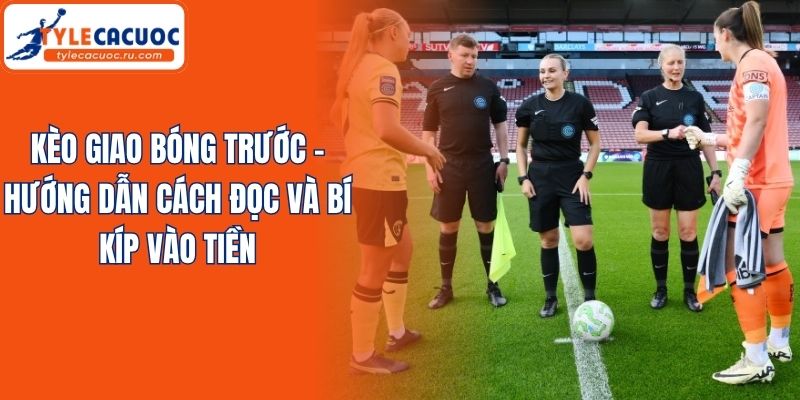 Kèo Giao Bóng Trước - Hướng Dẫn Cách Đọc Và Bí Kíp Vào Tiền