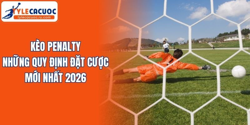 Kèo Penalty - Những Quy Định Đặt Cược Mới Nhất 2026
