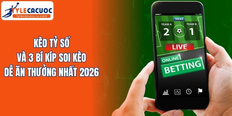 Kèo Tỷ Số Và 3 Bí Kíp Soi Kèo Dễ Ăn Thưởng Nhất 2026
