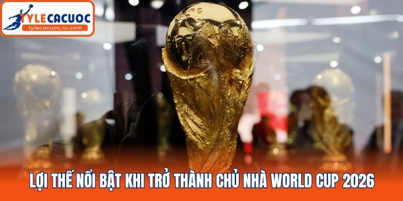 Lợi thế nổi bật khi trở thành chủ nhà World Cup 2026
