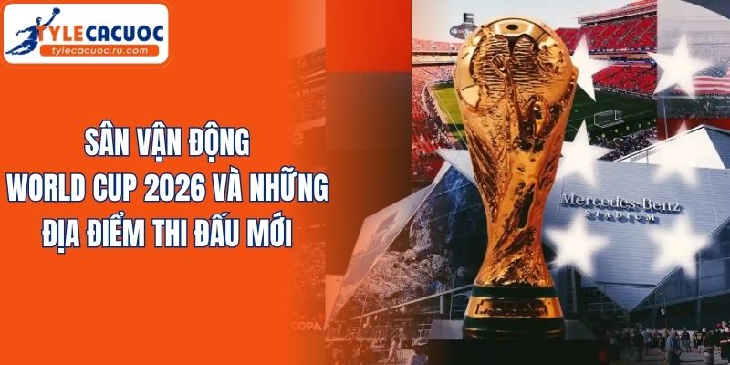 Sân Vận Động World Cup 2026 Và Những Địa Điểm Thi Đấu Mới