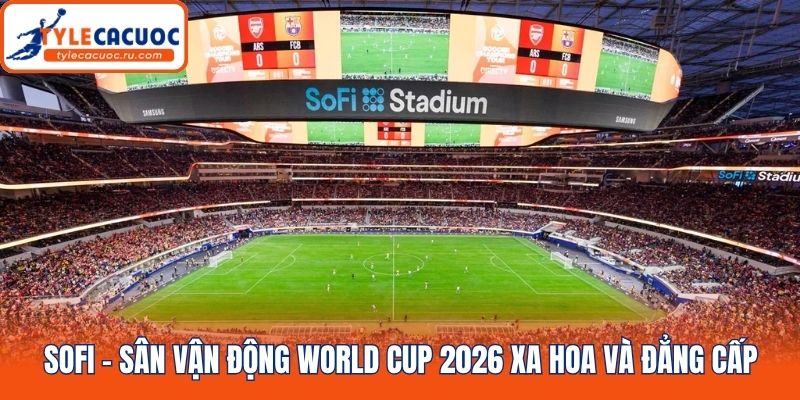 SoFi - Sân vận động World Cup 2026 xa hoa và đẳng cấp