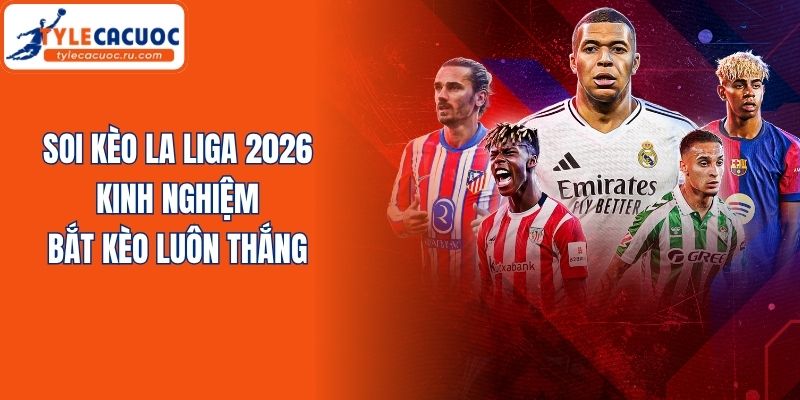 Soi Kèo La Liga 2026 - Kinh Nghiệm Bắt Kèo Luôn Thắng