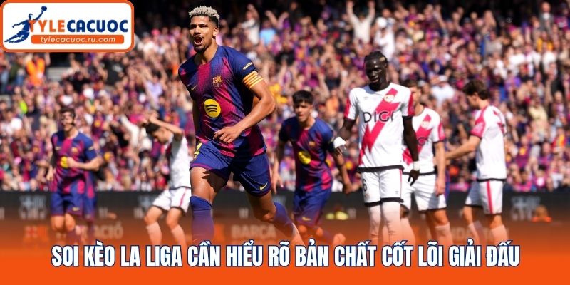 Soi kèo La Liga cần hiểu rõ bản chất cốt lõi giải đấu