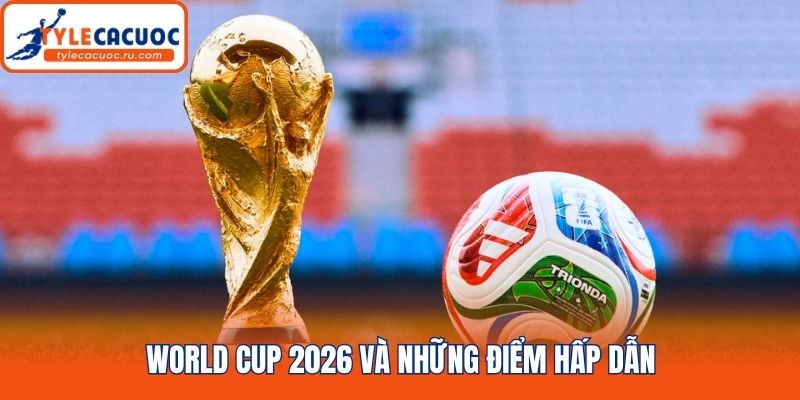 World Cup 2026 và những điểm hấp dẫn